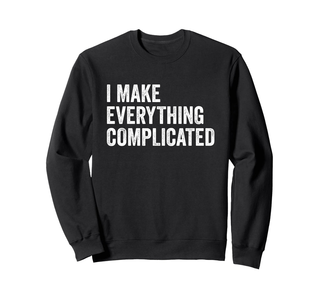 I Make Everything Complicated Funny Sweatshirt - Unique Graphic Unisex - T-Shirt, Sweatshirt, Hoodie