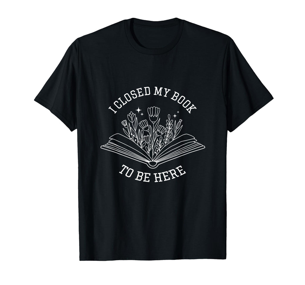 I Closed My Book To Be Here Floral Book T-Shirt - Graphic Print Unisex - T-Shirt, Sweatshirt, Hoodie