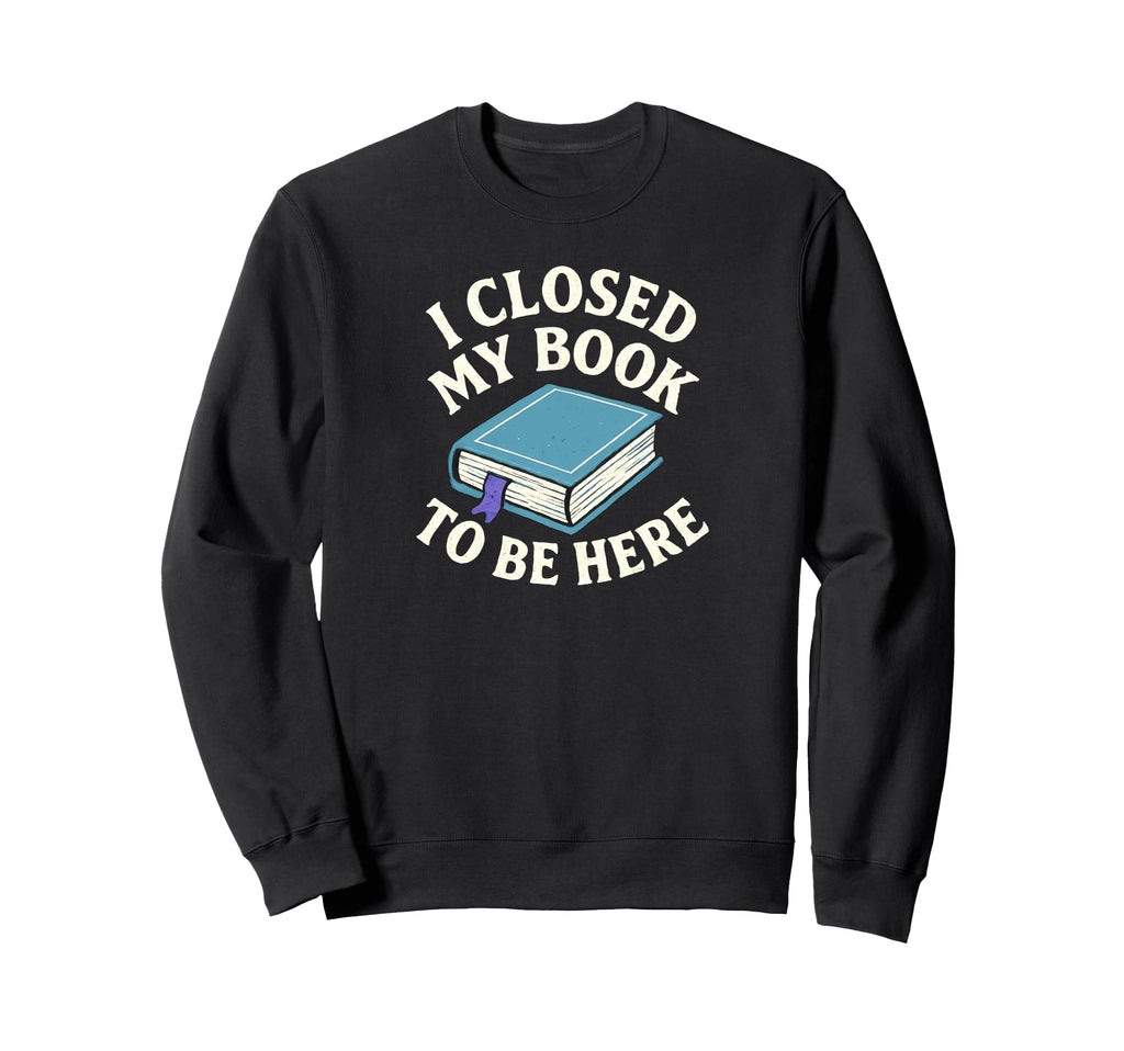I Closed My Book To Be Here Sweatshirt - Fun Novelty Design for Adults - T-Shirt, Sweatshirt, Hoodie