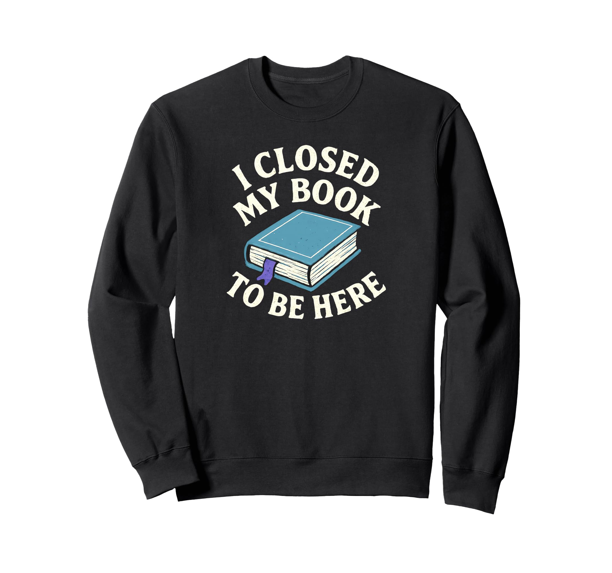 I Closed My Book To Be Here Sweatshirt - Fun Novelty Design for Adults - T-Shirt, Sweatshirt, Hoodie
