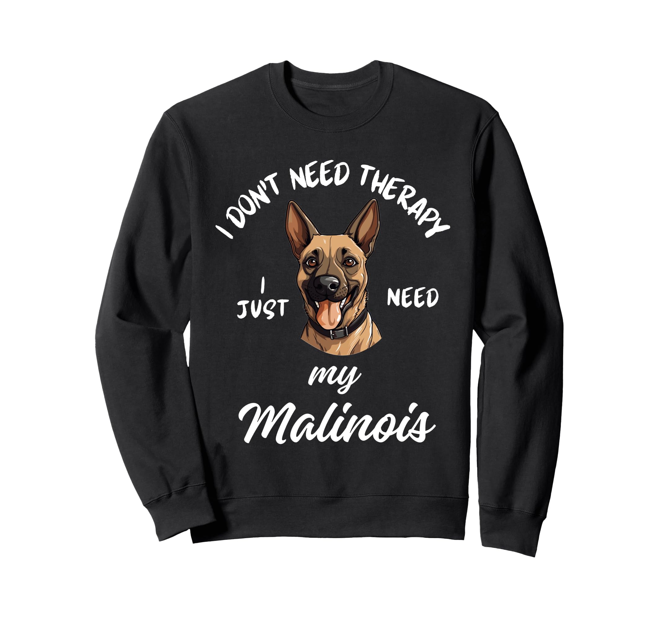 Malinois Dog Lover I Just Need My Sweatshirt - Novelty Apparel Men Women - T-Shirt, Sweatshirt, Hoodie