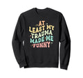 Least All This Trauma Made Me Sweatshirt - Casual Everyday Wear Men Women - T-Shirt, Sweatshirt, Hoodie