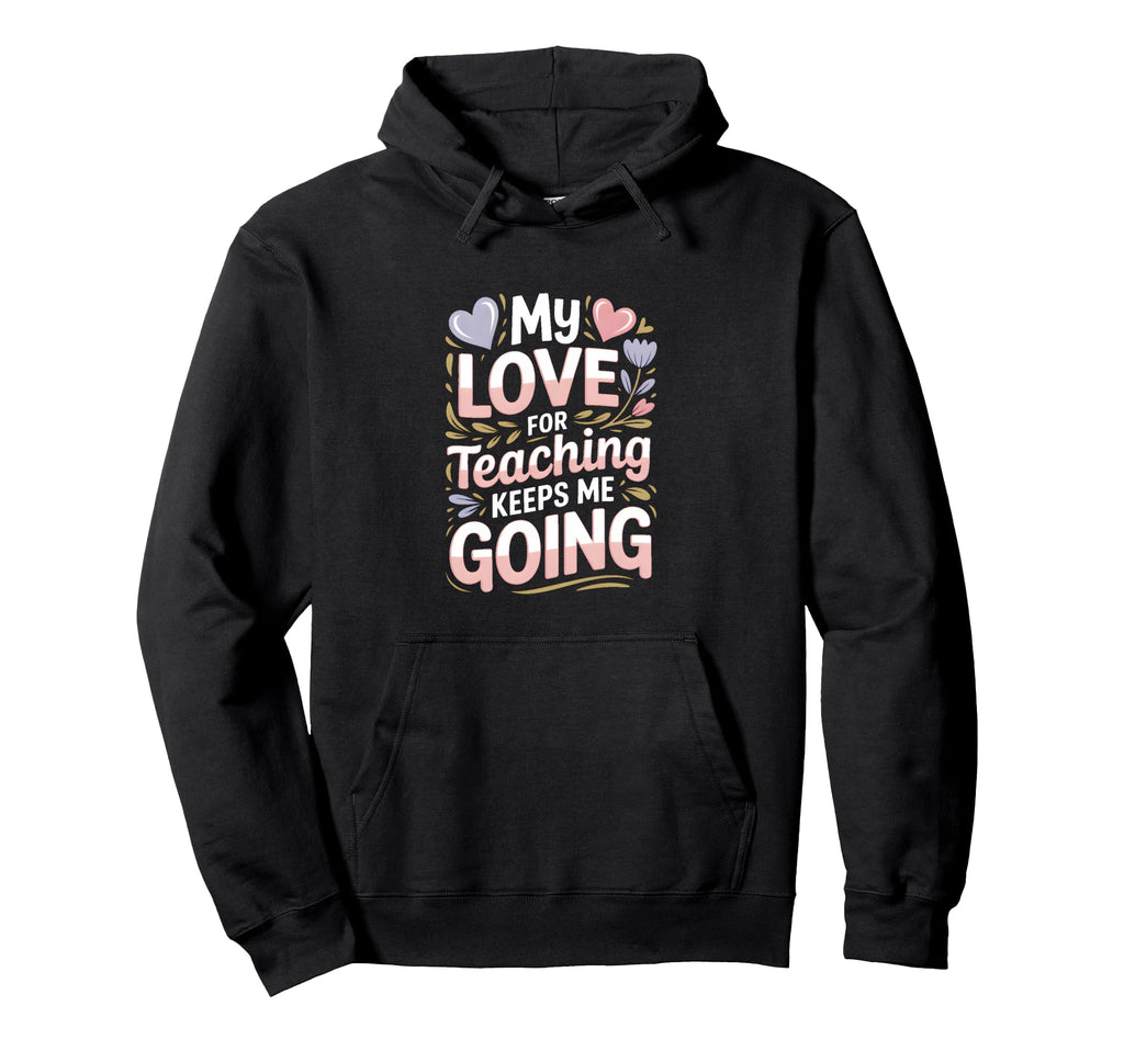 My Love Teaching Keeps Me Going Teacher Hoodie - Graphic Print for Adults - T-Shirt, Sweatshirt, Hoodie