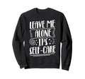 Leave Me Alone Its Self Care Sweatshirt - Fun Novelty Design Men Women - T-Shirt, Sweatshirt, Hoodie