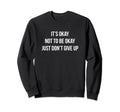 Its Okay Not To Be Okay Just Dont Give Sweatshirt - Trendy Graphic Unisex - T-Shirt, Sweatshirt, Hoodie
