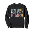 Drink Coffee Read Books Be Happy Sweatshirt - Trendy Graphic for Adults - T-Shirt, Sweatshirt, Hoodie