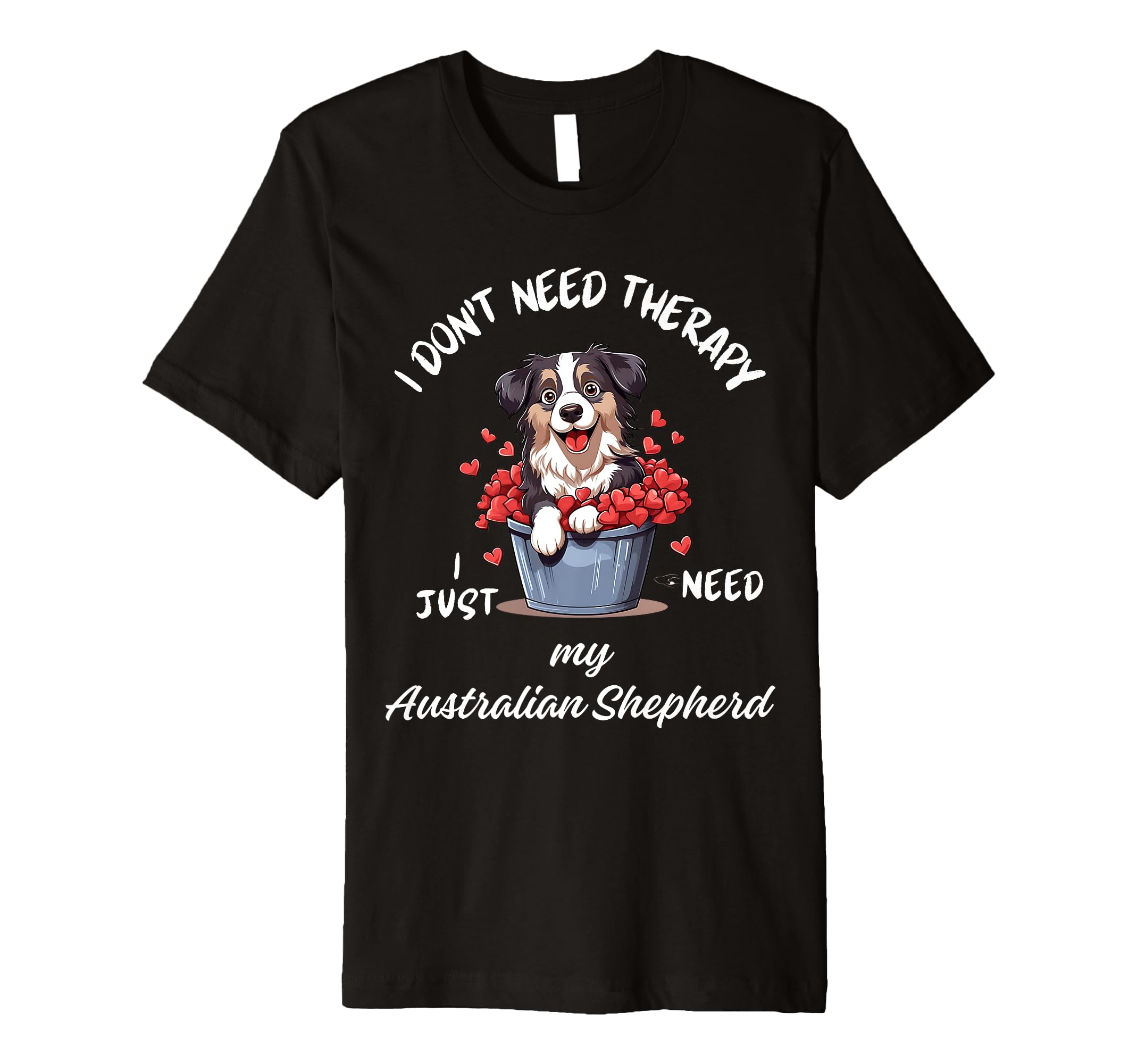 Australian Shepherd Lover I Just T-Shirt - Casual Everyday Wear Unisex - T-Shirt, Sweatshirt, Hoodie