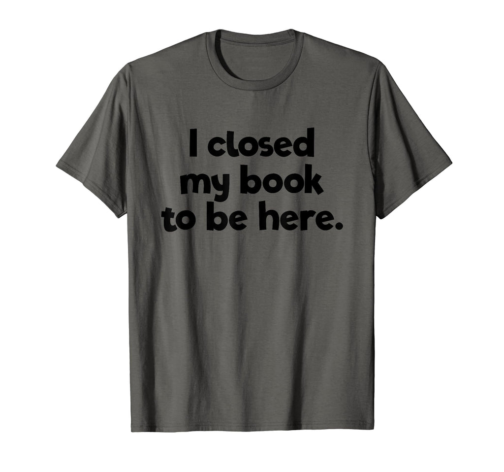 I Closed My Book To Be Here Bibliophile T-Shirt - Unique Graphic Men Women - T-Shirt, Sweatshirt, Hoodie