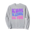 Be Brave Be Strong Be You Inspiring Sweatshirt - Custom Art Print Unisex - T-Shirt, Sweatshirt, Hoodie