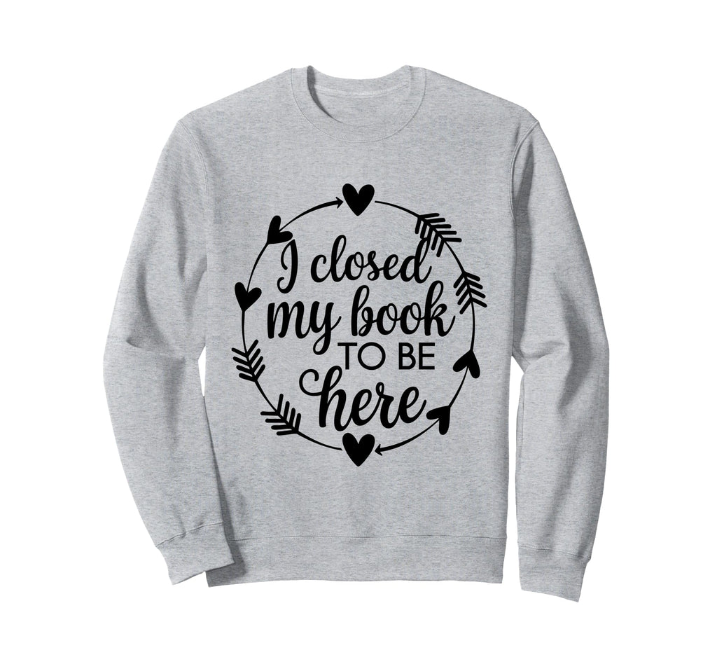 I Closed My Book To Be Here Funny Sweatshirt - Graphic Print for Adults - T-Shirt, Sweatshirt, Hoodie