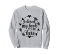 I Closed My Book To Be Here Funny Sweatshirt - Graphic Print for Adults - T-Shirt, Sweatshirt, Hoodie