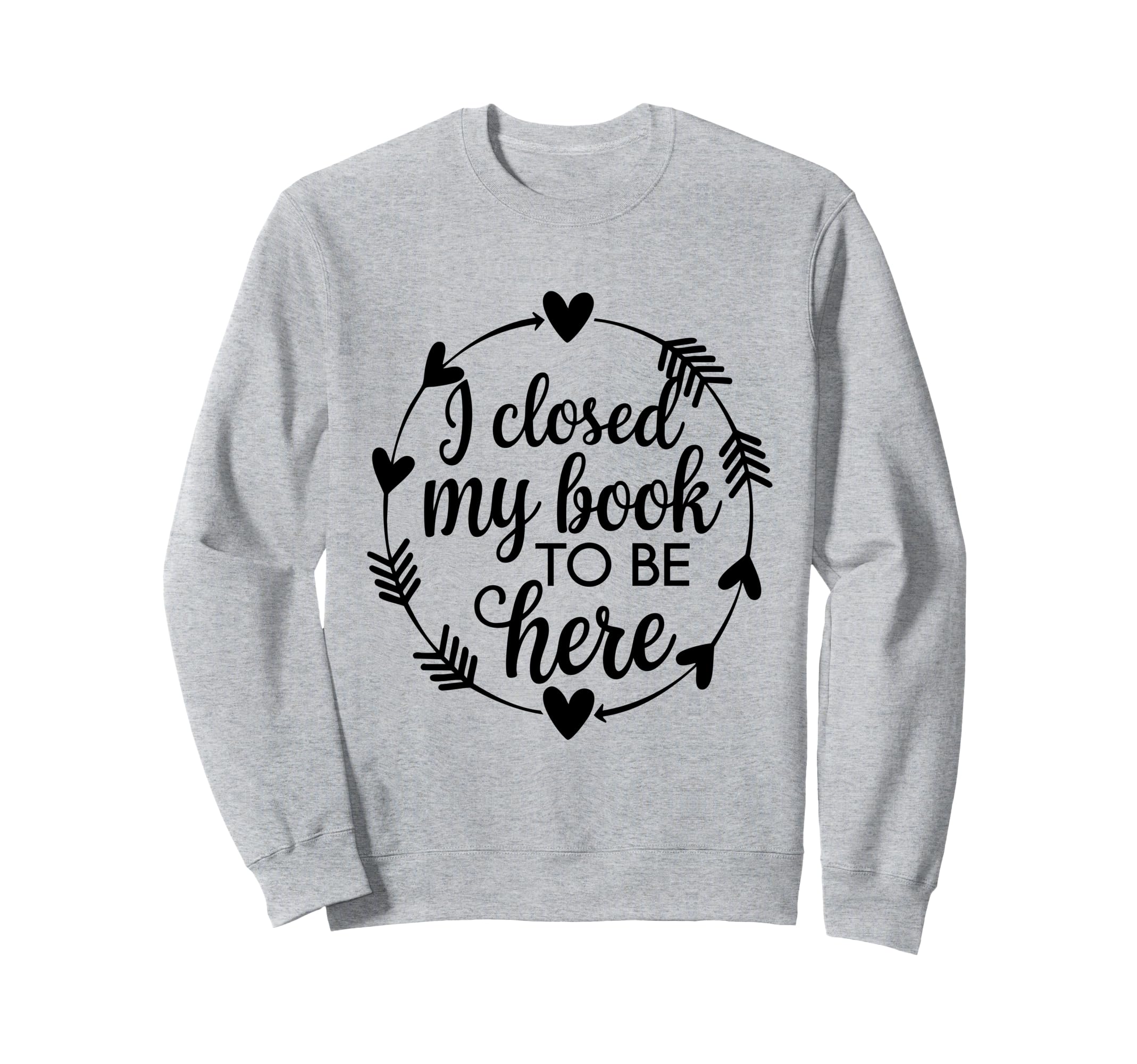 I Closed My Book To Be Here Funny Sweatshirt - Graphic Print for Adults - T-Shirt, Sweatshirt, Hoodie