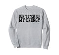 Dont Fck Up My Energy Dont Mess My Sweatshirt - Novelty Apparel Unisex - T-Shirt, Sweatshirt, Hoodie