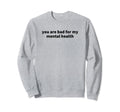 You Are Bad My Mental Health Sweatshirt - Fun Novelty Design for Adults - T-Shirt, Sweatshirt, Hoodie