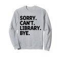Sorry Cant Library Bye Book Reading Sweatshirt - Novelty Apparel Unisex - T-Shirt, Sweatshirt, Hoodie
