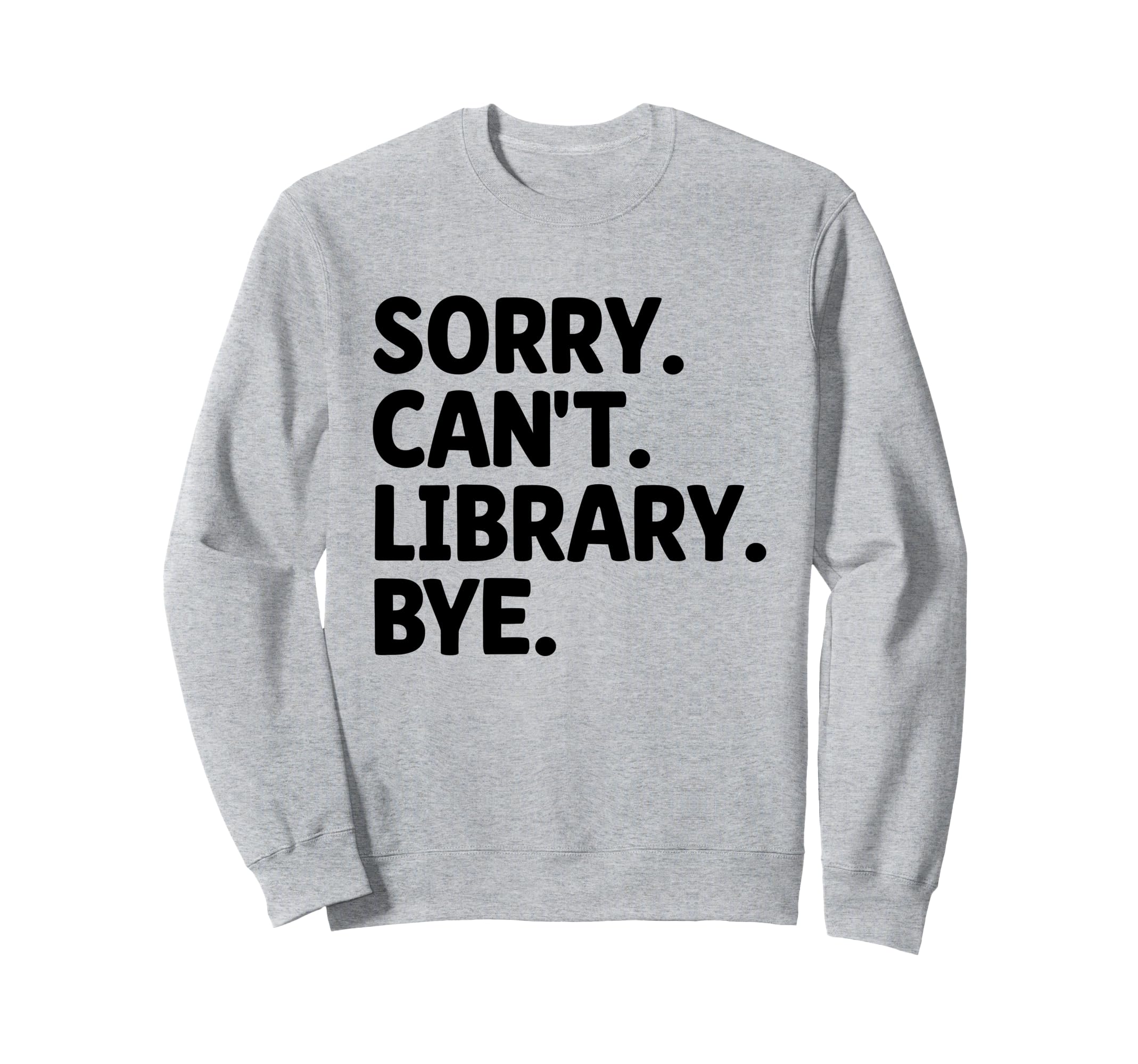 Sorry Cant Library Bye Book Reading Sweatshirt - Novelty Apparel Unisex - T-Shirt, Sweatshirt, Hoodie