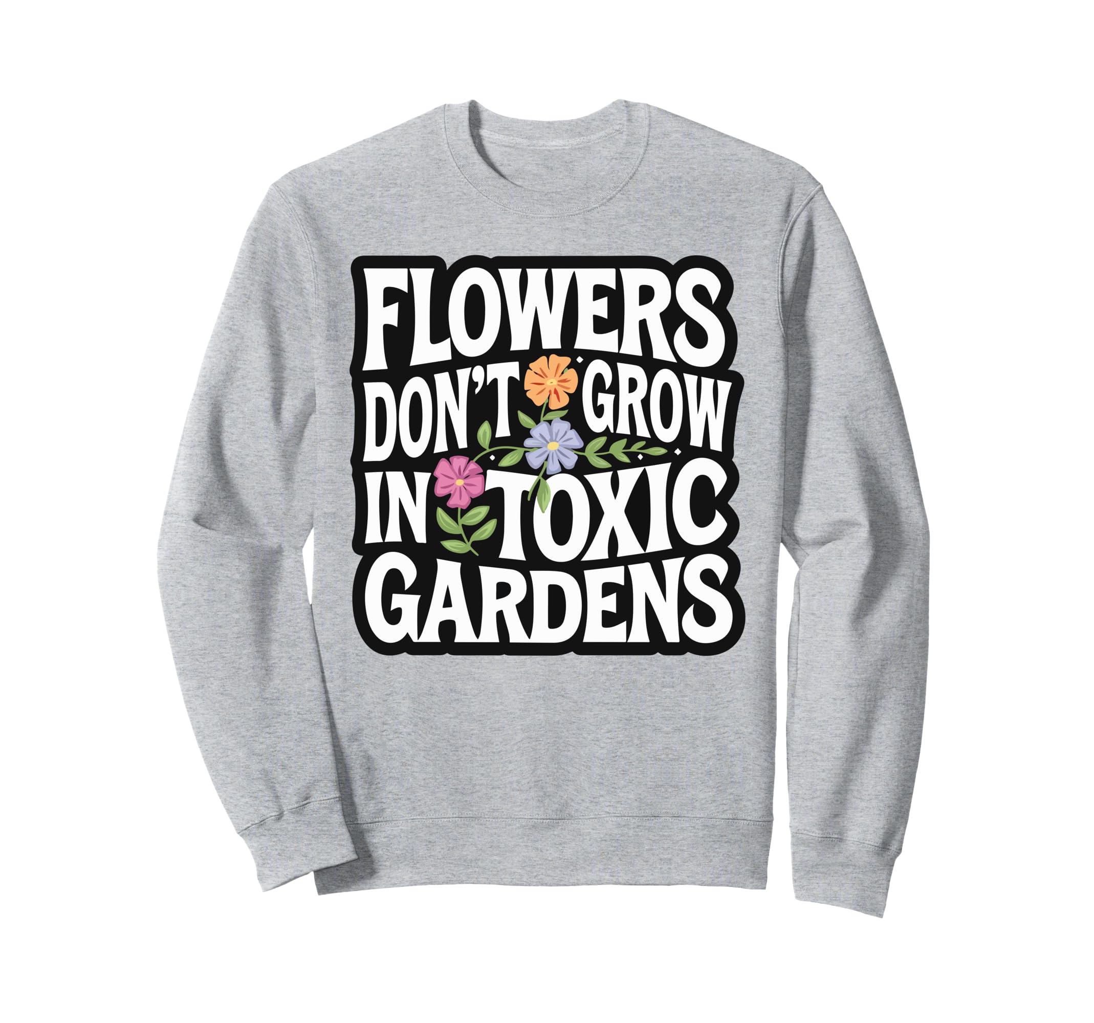 Flowers Dont Grow Toxic Gardens Self Sweatshirt - Unique Graphic Unisex - T-Shirt, Sweatshirt, Hoodie