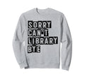Sorry Cant Library Bye Book Reading Sweatshirt - Graphic Print Men Women - T-Shirt, Sweatshirt, Hoodie