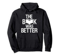 Book Was Better Book Lover Nerd And Geek Hoodie - Minimalist Print Unisex - T-Shirt, Sweatshirt, Hoodie