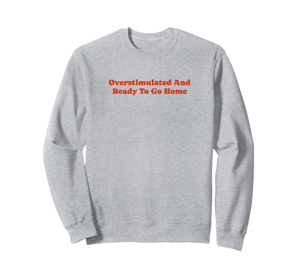 Overstimulated And Ready To Go Home Sweatshirt - Unique Graphic Men Women - T-Shirt, Sweatshirt, Hoodie