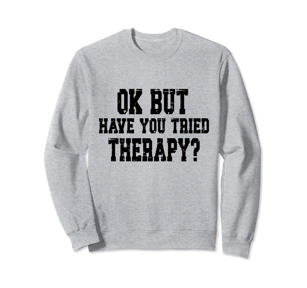 Ok But Have You Tried Therapy Funny Sweatshirt - Aesthetic Graphic Unisex - T-Shirt, Sweatshirt, Hoodie
