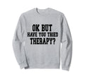Ok But Have You Tried Therapy Funny Sweatshirt - Aesthetic Graphic Unisex - T-Shirt, Sweatshirt, Hoodie