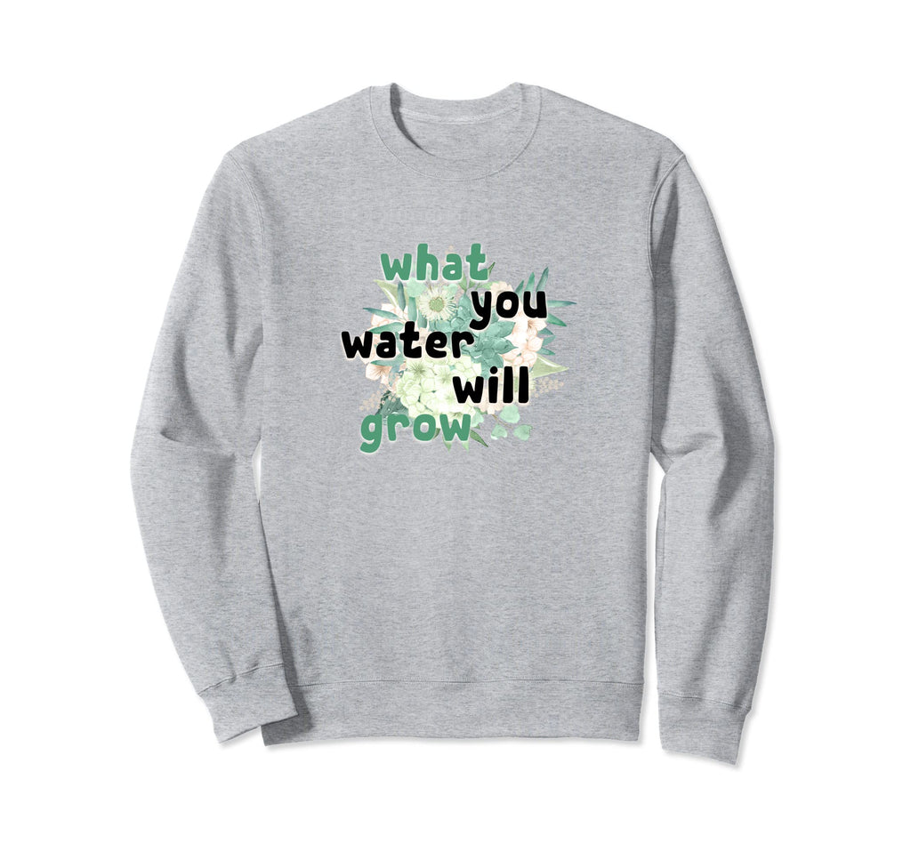 What You Water Will Grow Sweatshirt - Casual Everyday Wear for Adults - T-Shirt, Sweatshirt, Hoodie