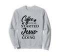 Coffee Gets Me Started Jesus Keeps Sweatshirt - Streetwear Style Men Women - T-Shirt, Sweatshirt, Hoodie