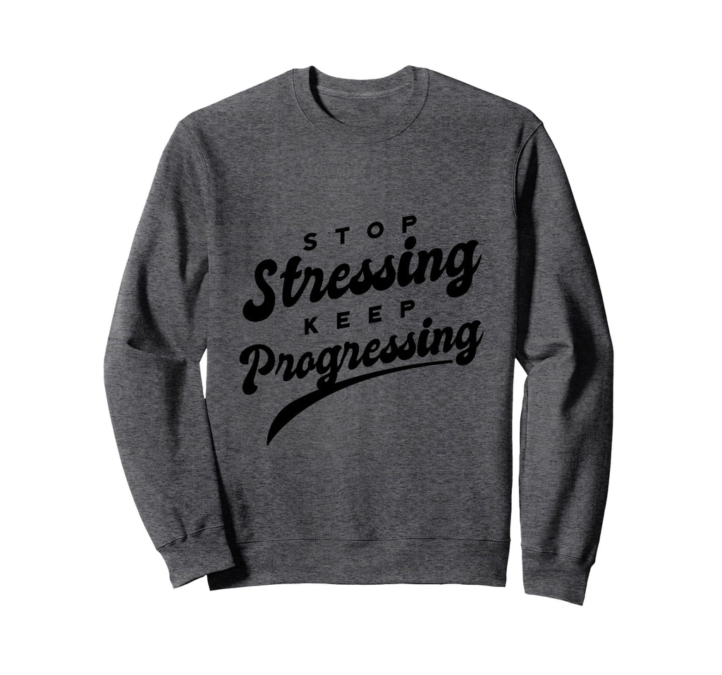 Stop Stressing Keep Progressing Sweatshirt - Novelty Apparel Men Women - T-Shirt, Sweatshirt, Hoodie