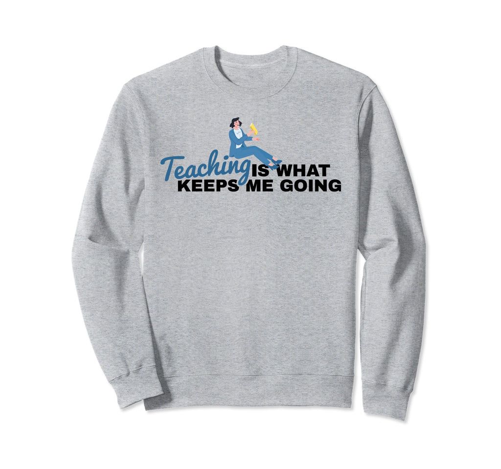 Teaching Is What Keeps Me Going Sweatshirt - Custom Art Print Men Women - T-Shirt, Sweatshirt, Hoodie