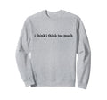Funny Relatable I Think I Think Sweatshirt - Custom Art Print Men Women - T-Shirt, Sweatshirt, Hoodie