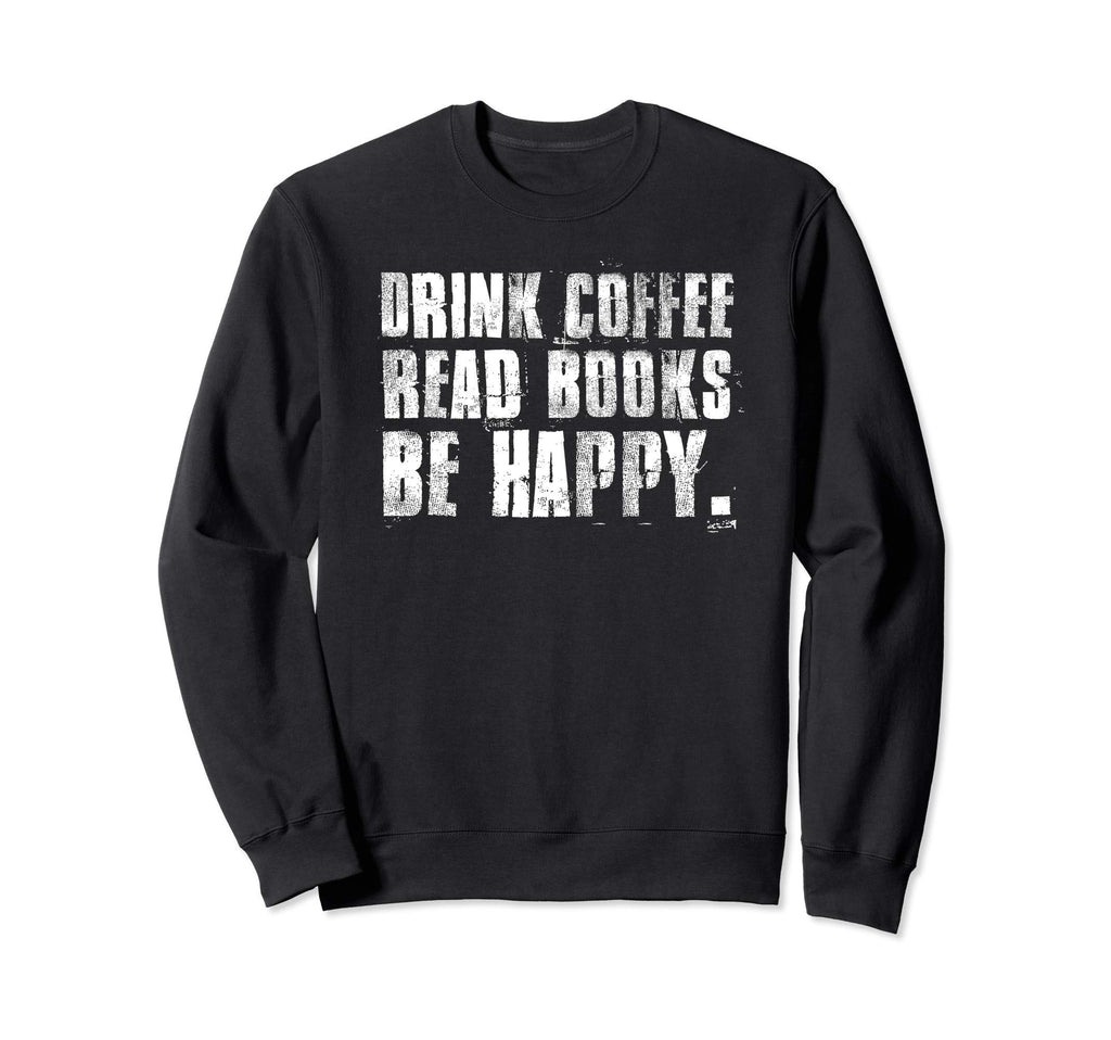 Drink Coffee Read Books Be Happy Sweatshirt - Novelty Apparel Unisex - T-Shirt, Sweatshirt, Hoodie