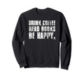 Drink Coffee Read Books Be Happy Sweatshirt - Novelty Apparel Unisex - T-Shirt, Sweatshirt, Hoodie