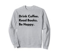 Drink Coffee Read Books Be Happy Sweatshirt - Fun Novelty Design for Adults - T-Shirt, Sweatshirt, Hoodie