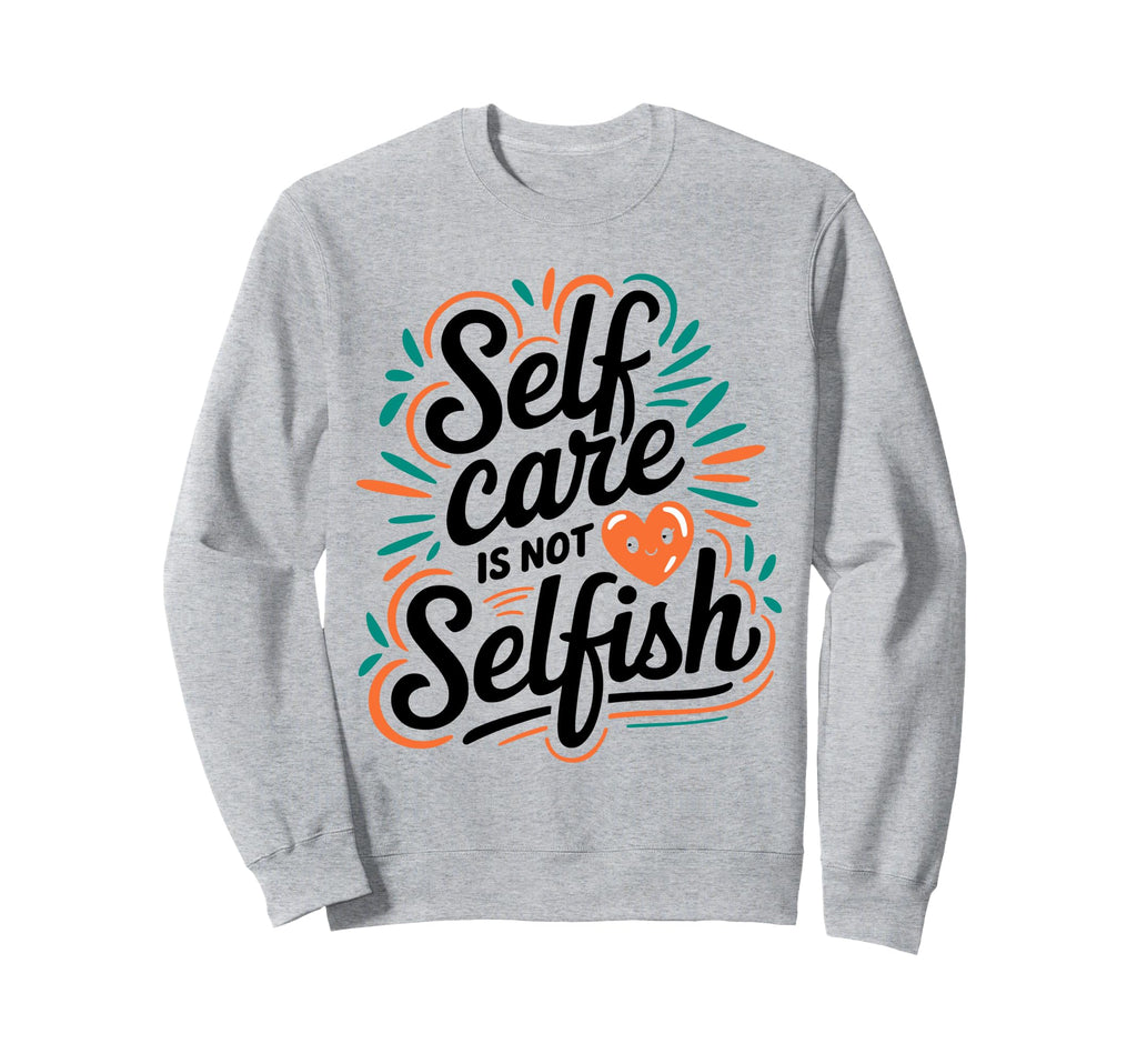 Self Care Is Not Selfish Mental Sweatshirt - Casual Everyday Wear Unisex - T-Shirt, Sweatshirt, Hoodie