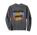 Least My Trauma Made Me Funny Sweatshirt - Unique Graphic Unisex - T-Shirt, Sweatshirt, Hoodie