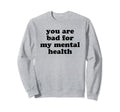You Are Bad My Mental Health Sweatshirt - Custom Art Print Men Women - T-Shirt, Sweatshirt, Hoodie