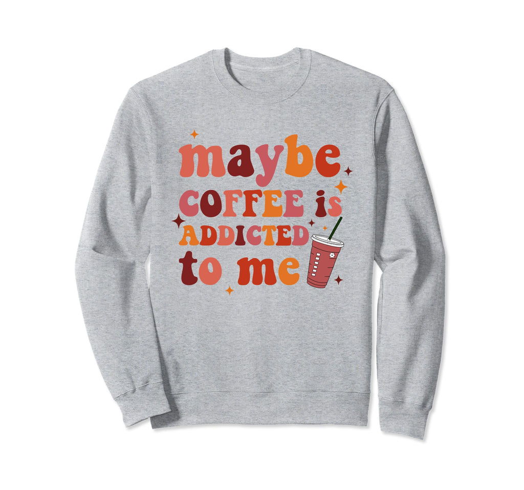 Maybe Coffee Is Addicted To Me Sweatshirt - Novelty Apparel Men Women - T-Shirt, Sweatshirt, Hoodie