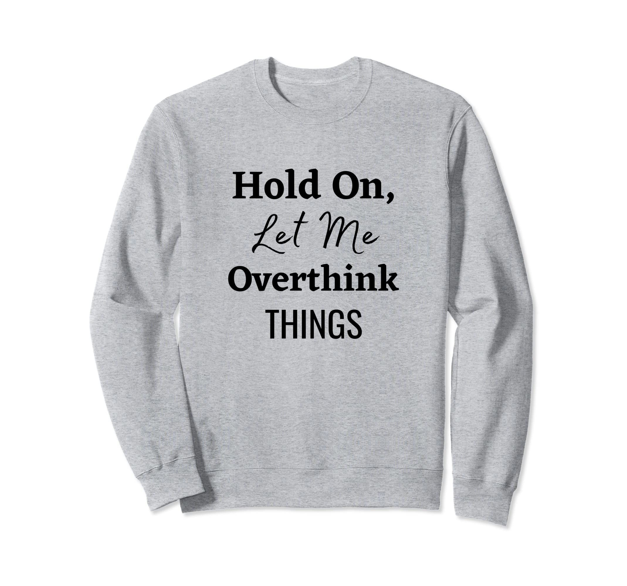 Hold Let Me Overthink Things Sweatshirt - Casual Everyday Wear Unisex - T-Shirt, Sweatshirt, Hoodie