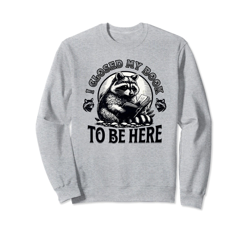 I Closed My Book To Be Here Funny Sweatshirt - Novelty Apparel Men Women - T-Shirt, Sweatshirt, Hoodie