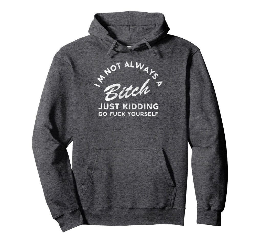 Im Not Always Bitch Just Kidding Go Hoodie - Fun Novelty Design Unisex - T-Shirt, Sweatshirt, Hoodie
