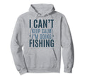 I Cant Keep Calm Im Going Fishing Hoodie - Novelty Apparel Men Women - T-Shirt, Sweatshirt, Hoodie