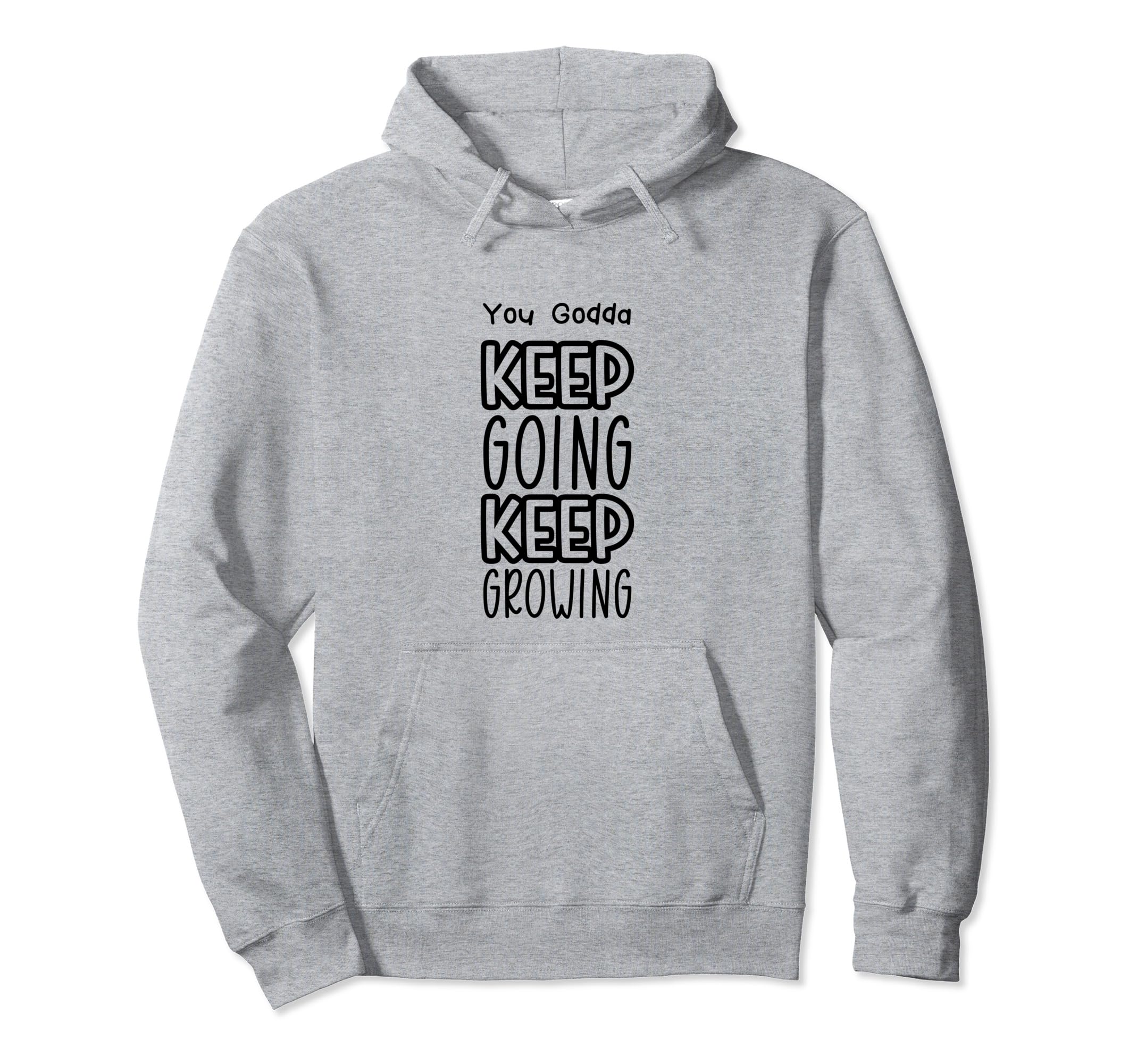 You Godda Keep Going Keep Growing Hoodie - Custom Art Print Men Women - T-Shirt, Sweatshirt, Hoodie