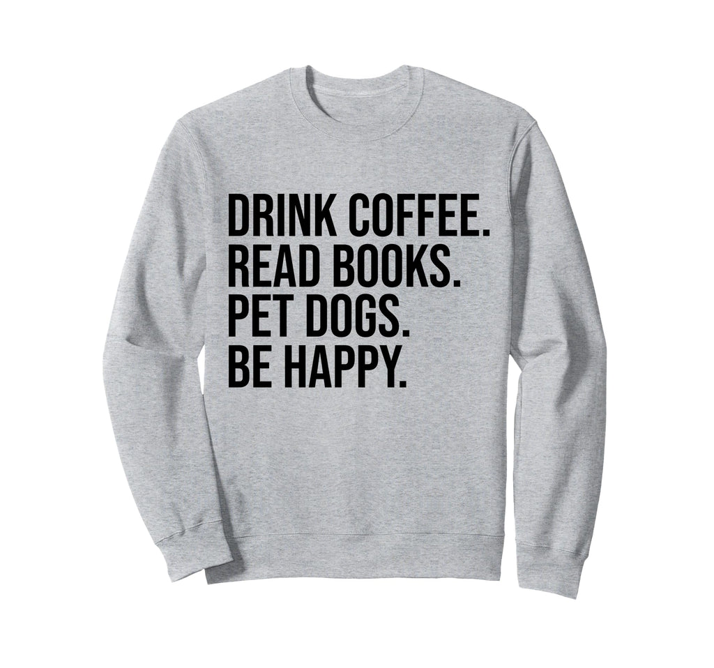 Drink Coffee Read Books Pet Dogs Be Sweatshirt - Fun Novelty Design Unisex - T-Shirt, Sweatshirt, Hoodie