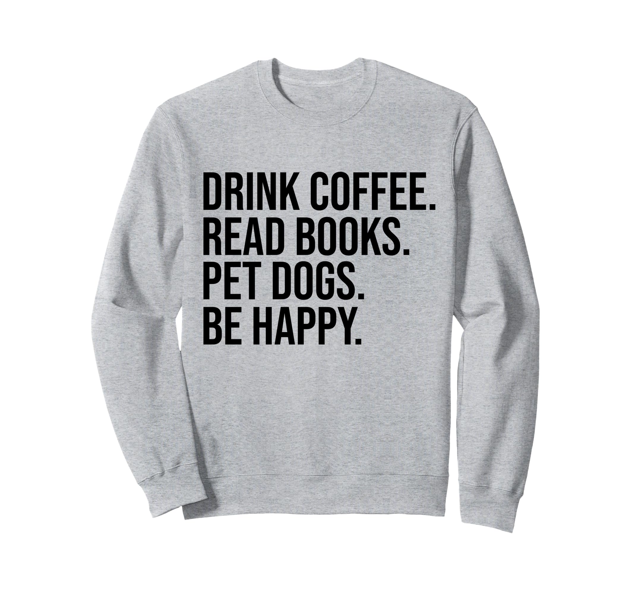 Drink Coffee Read Books Pet Dogs Be Sweatshirt - Fun Novelty Design Unisex - T-Shirt, Sweatshirt, Hoodie
