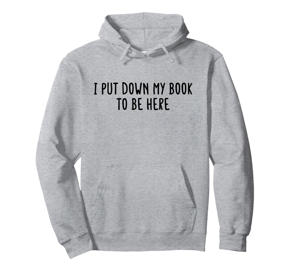 I Put Down My Book To Be Here Funny Book Hoodie - Graphic Print for Adults - T-Shirt, Sweatshirt, Hoodie