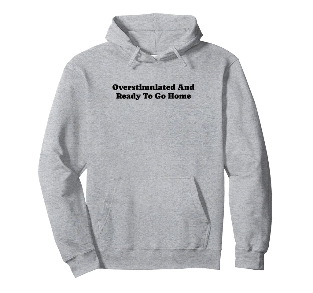 Overstimulated And Ready To Go Home Funny Hoodie - Custom Art Print Unisex - T-Shirt, Sweatshirt, Hoodie