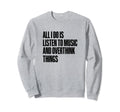 All I Do Is Listen To Music And Sweatshirt - Unique Graphic Unisex - T-Shirt, Sweatshirt, Hoodie