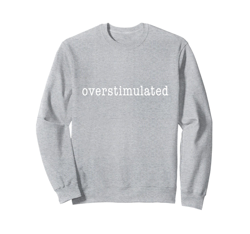 Im Overstimulated Funny Sweatshirt - Novelty Apparel Men Women - T-Shirt, Sweatshirt, Hoodie
