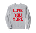Love You More Valentines Day Lover Sweatshirt - Fun Novelty Design Unisex - T-Shirt, Sweatshirt, Hoodie